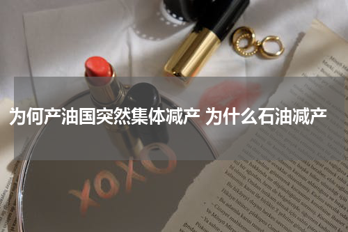 为何产油国突然集体减产 为什么石油减产