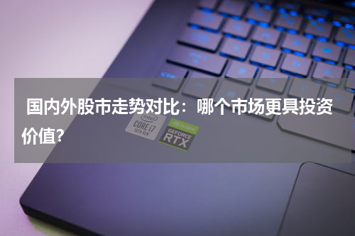  国内外股市走势对比：哪个市场更具投资价值？