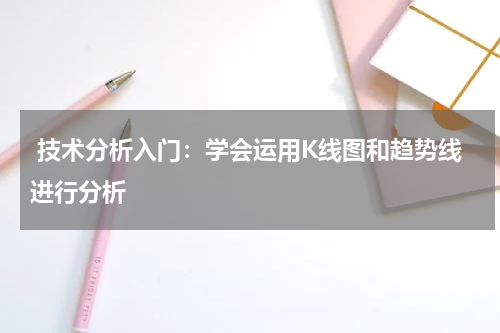  技术分析入门：学会运用K线图和趋势线进行分析