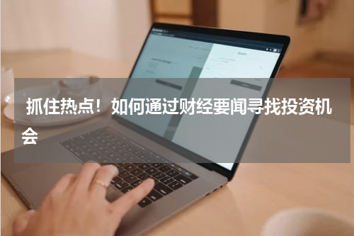  抓住热点！如何通过财经要闻寻找投资机会
