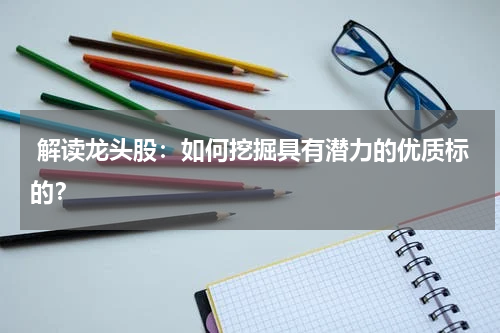  解读龙头股：如何挖掘具有潜力的优质标的？