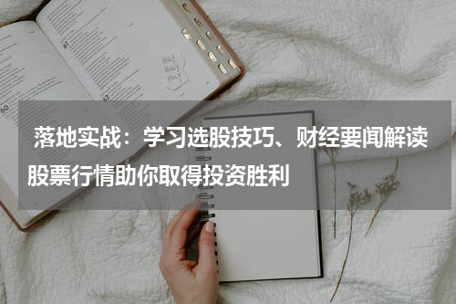  落地实战：学习选股技巧、财经要闻解读股票行情助你取得投资胜利