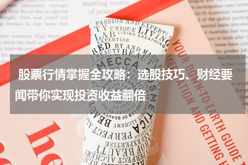  股票行情掌握全攻略：选股技巧、财经要闻带你实现投资收益翻倍