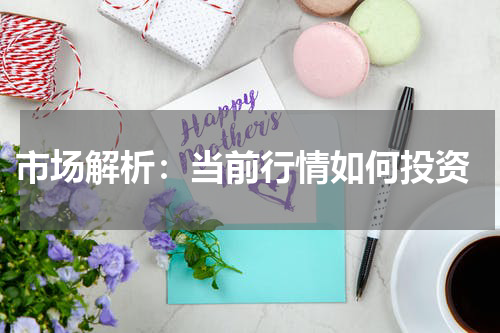  市场解析：当前行情如何投资