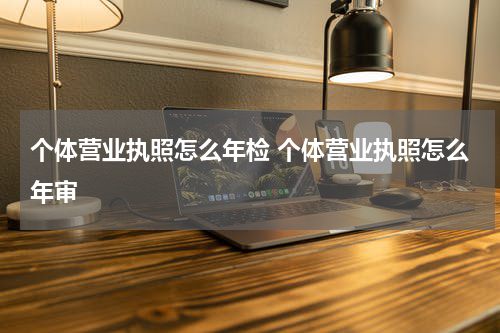 个体营业执照怎么年检 个体营业执照怎么年审
