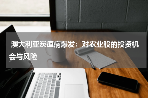  澳大利亚炭疽病爆发：对农业股的投资机会与风险