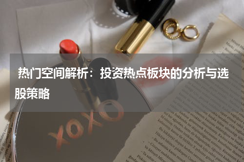  热门空间解析：投资热点板块的分析与选股策略