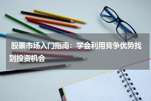  股票市场入门指南：学会利用竞争优势找到投资机会