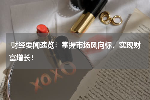  财经要闻速览：掌握市场风向标，实现财富增长！