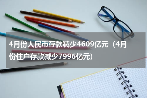 4月份人民币存款减少4609亿元（4月份住户存款减少7996亿元）