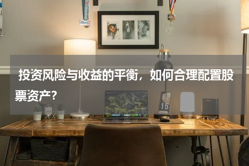  投资风险与收益的平衡，如何合理配置股票资产？