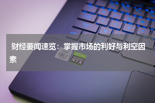  财经要闻速览：掌握市场的利好与利空因素