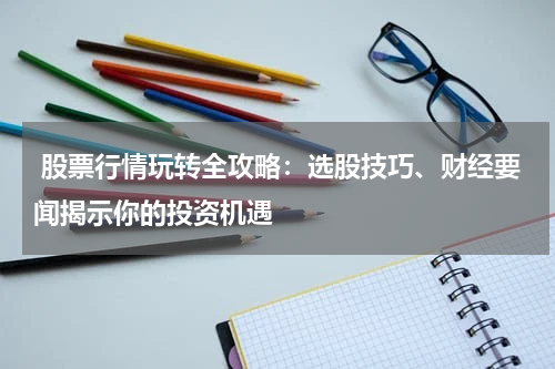  股票行情玩转全攻略：选股技巧、财经要闻揭示你的投资机遇