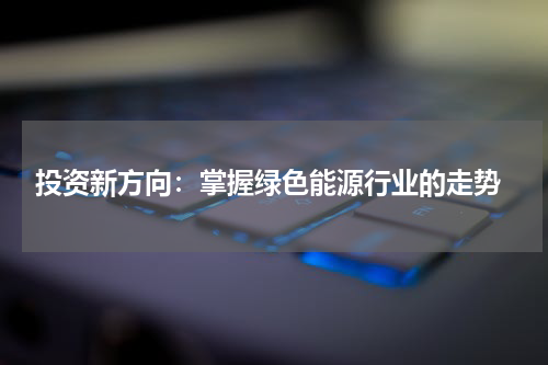  投资新方向：掌握绿色能源行业的走势