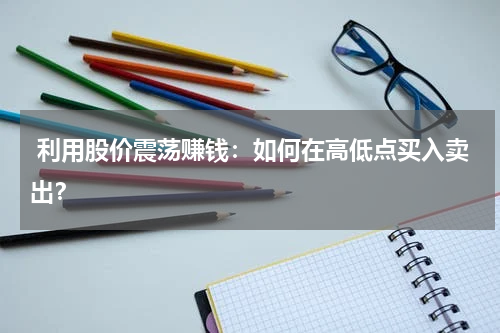  利用股价震荡赚钱：如何在高低点买入卖出？