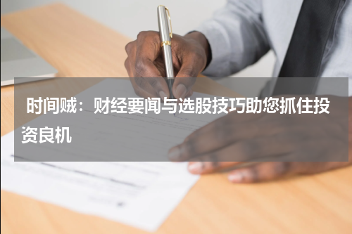  时间贼：财经要闻与选股技巧助您抓住投资良机