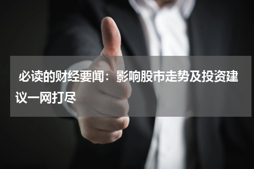  必读的财经要闻：影响股市走势及投资建议一网打尽