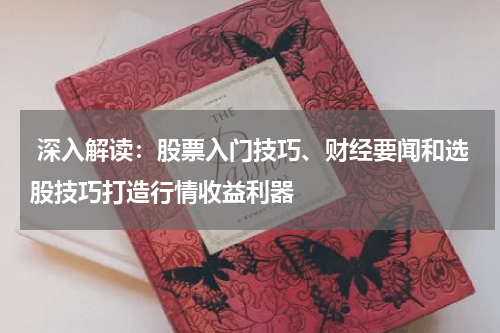  深入解读：股票入门技巧、财经要闻和选股技巧打造行情收益利器