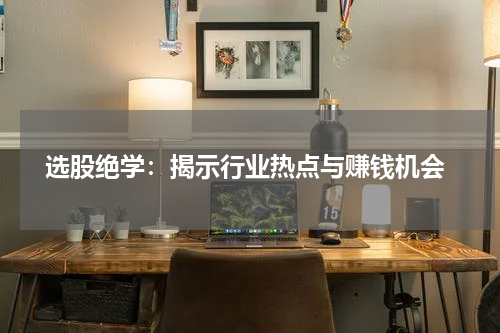  选股绝学：揭示行业热点与赚钱机会