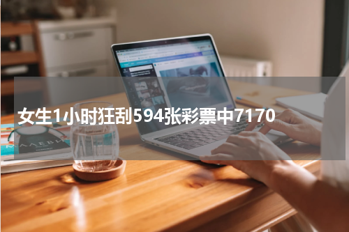 女生1小时狂刮594张彩票中7170