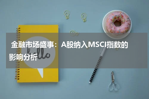  金融市场盛事：A股纳入MSCI指数的影响分析
