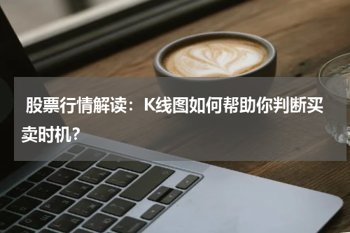  股票行情解读：K线图如何帮助你判断买卖时机？