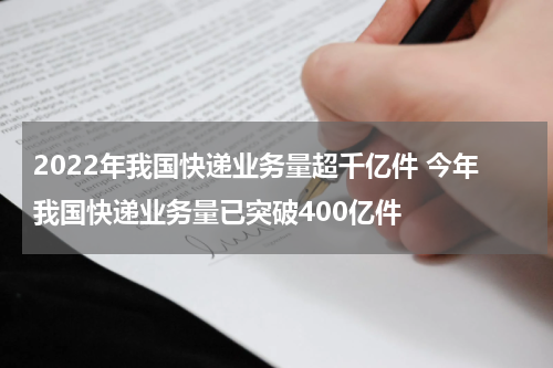2022年我国快递业务量超千亿件 今年我国快递业务量已突破400亿件