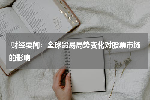  财经要闻：全球贸易局势变化对股票市场的影响