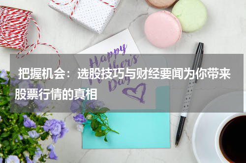  把握机会：选股技巧与财经要闻为你带来股票行情的真相