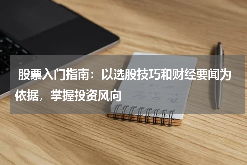  股票入门指南：以选股技巧和财经要闻为依据，掌握投资风向