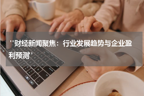  "财经新闻聚焦：行业发展趋势与企业盈利预测"
