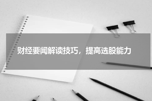  财经要闻解读技巧，提高选股能力