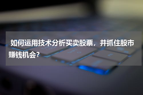  如何运用技术分析买卖股票，并抓住股市赚钱机会？