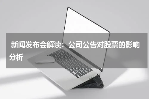  新闻发布会解读：公司公告对股票的影响分析