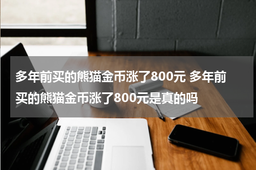 多年前买的熊猫金币涨了800元 多年前买的熊猫金币涨了800元是真的吗