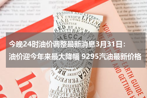 今晚24时油价调整最新消息3月31日：油价迎今年来最大降幅 9295汽油最新价格
