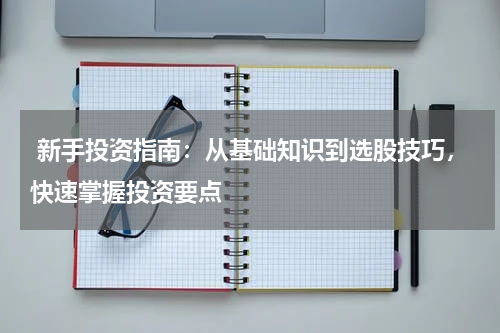  新手投资指南：从基础知识到选股技巧，快速掌握投资要点