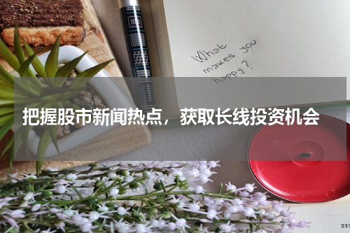  把握股市新闻热点，获取长线投资机会