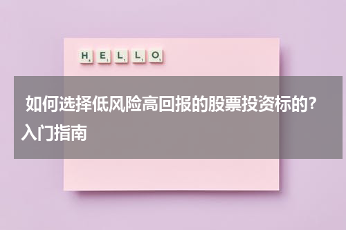  如何选择低风险高回报的股票投资标的？入门指南