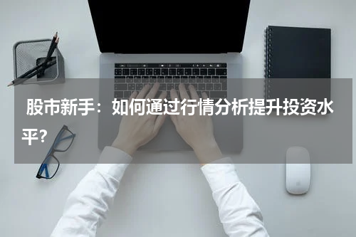  股市新手：如何通过行情分析提升投资水平？