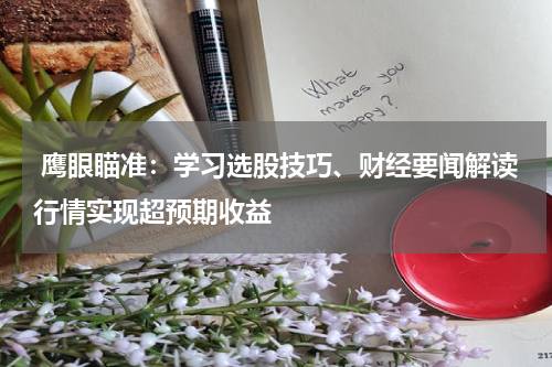  鹰眼瞄准：学习选股技巧、财经要闻解读行情实现超预期收益