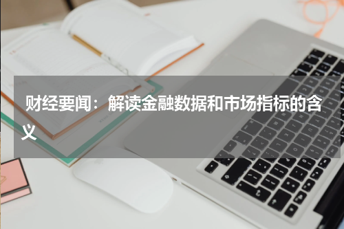  财经要闻：解读金融数据和市场指标的含义