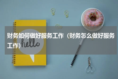 财务如何做好服务工作（财务怎么做好服务工作）