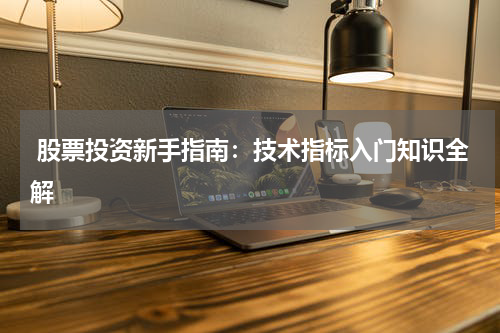  股票投资新手指南：技术指标入门知识全解