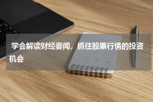  学会解读财经要闻，抓住股票行情的投资机会