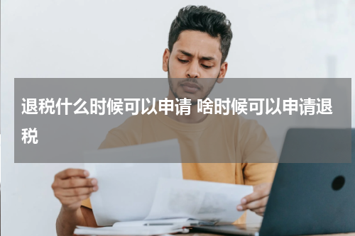 退税什么时候可以申请 啥时候可以申请退税