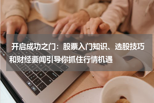  开启成功之门：股票入门知识、选股技巧和财经要闻引导你抓住行情机遇