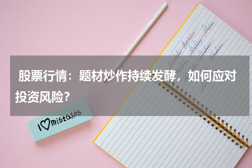  股票行情：题材炒作持续发酵，如何应对投资风险？
