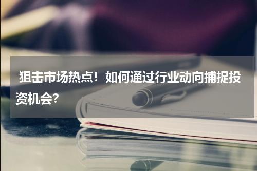  狙击市场热点！如何通过行业动向捕捉投资机会？