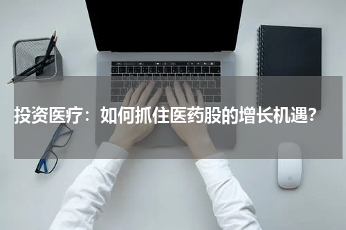  投资医疗：如何抓住医药股的增长机遇？